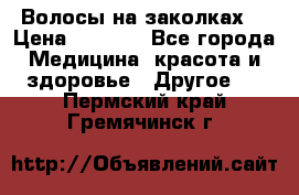 Волосы на заколках! › Цена ­ 3 500 - Все города Медицина, красота и здоровье » Другое   . Пермский край,Гремячинск г.